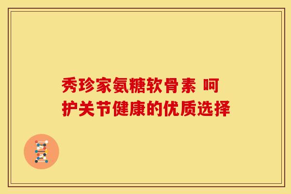 秀珍家氨糖软骨素 呵护关节健康的优质选择