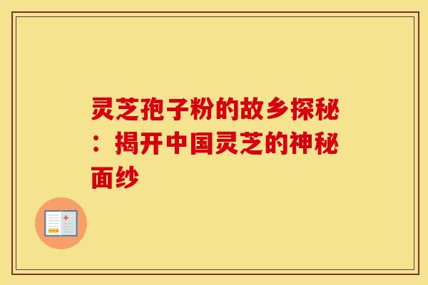 灵芝孢子粉的故乡探秘：揭开中国灵芝的神秘面纱