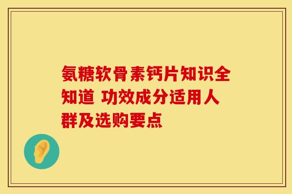 氨糖软骨素钙片知识全知道 功效成分适用人群及选购要点