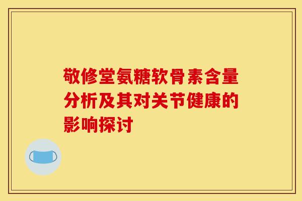 敬修堂氨糖软骨素含量分析及其对关节健康的影响探讨 敬修堂氨糖软骨素含量分析及其对关节健康的影响探讨