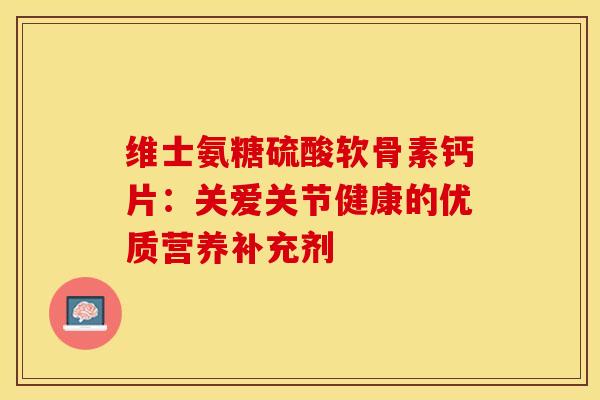 维士氨糖硫酸软骨素钙片：关爱关节健康的优质营养补充剂