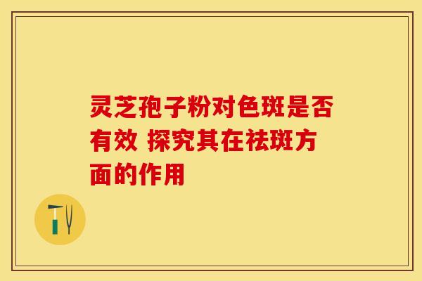 灵芝孢子粉对色斑是否有效 探究其在祛斑方面的作用