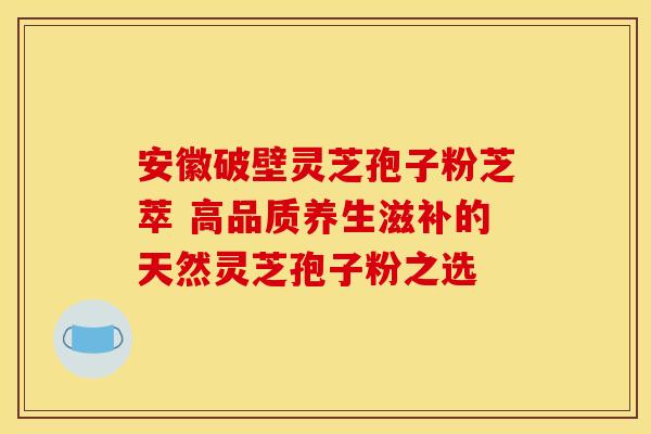 安徽破壁灵芝孢子粉芝萃 高品质养生滋补的天然灵芝孢子粉之选