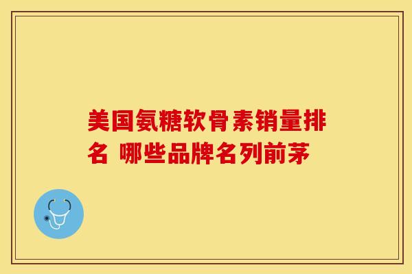 美国氨糖软骨素销量排名 哪些品牌名列前茅