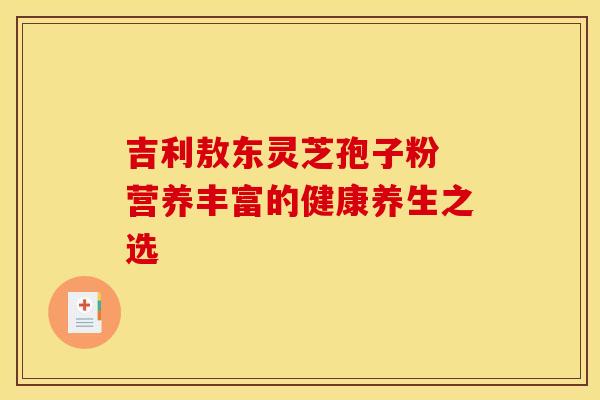 吉利敖东灵芝孢子粉 营养丰富的健康养生之选