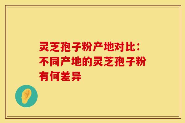 灵芝孢子粉产地对比：不同产地的灵芝孢子粉有何差异