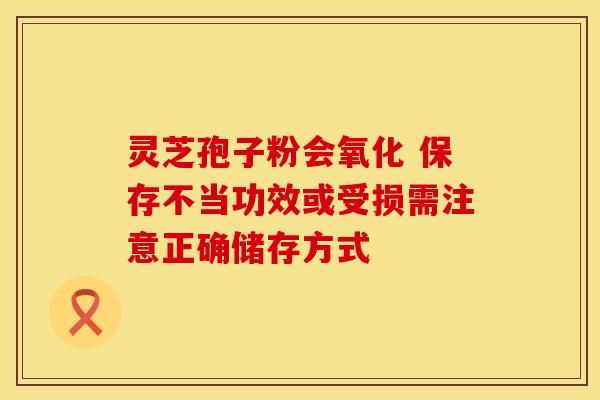 灵芝孢子粉会氧化 保存不当功效或受损需注意正确储存方式
