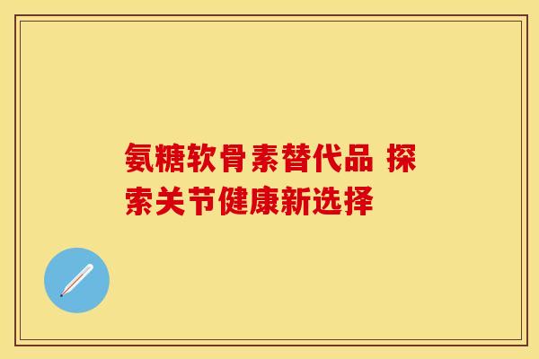 氨糖软骨素替代品 探索关节健康新选择