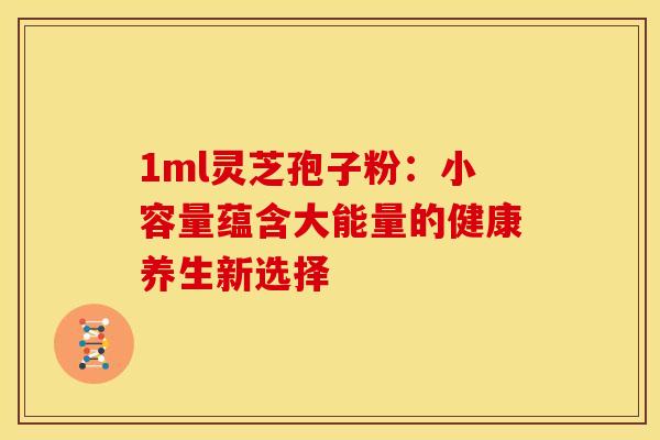 1ml灵芝孢子粉:小容量蕴含大能量的健康养生新选择 1ml灵芝孢子粉:小容量蕴含大能量的健康养生新选择