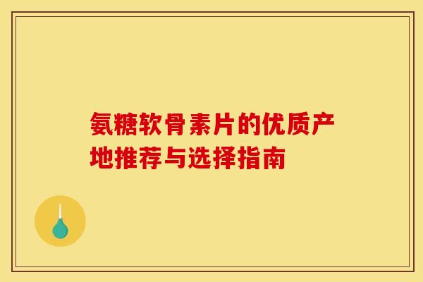 氨糖软骨素片的优质产地推荐与选择指南