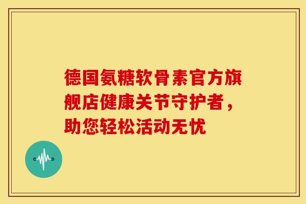 德国氨糖软骨素官方旗舰店健康关节守护者,助您轻松活动无忧 德国氨糖软骨素官方旗舰店健康关节守护者,助您轻松活动无忧