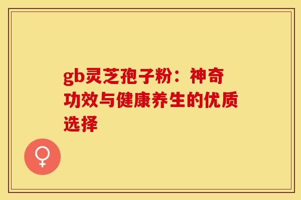 gb灵芝孢子粉：神奇功效与健康养生的优质选择