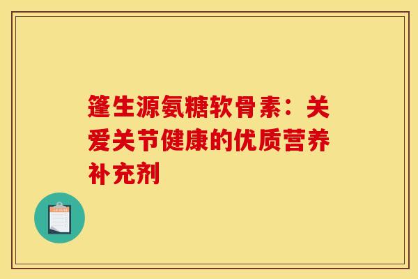 篷生源氨糖软骨素：关爱关节健康的优质营养补充剂