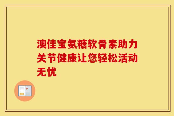 澳佳宝氨糖软骨素助力关节健康让您轻松活动无忧