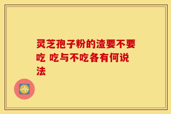 灵芝孢子粉的渣要不要吃 吃与不吃各有何说法