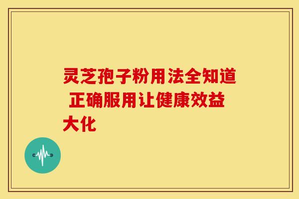 灵芝孢子粉用法全知道 正确服用让健康效益大化