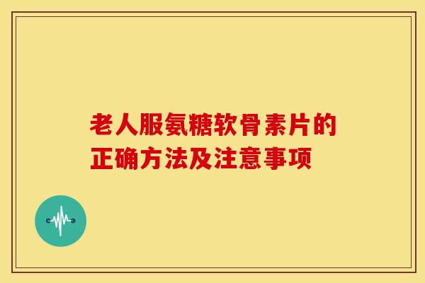 老人服氨糖软骨素片的正确方法及注意事项