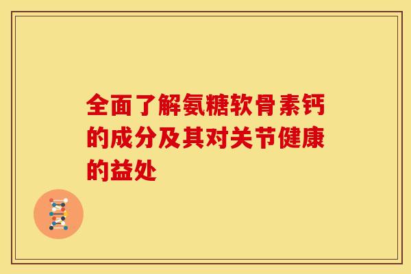 全面了解氨糖软骨素钙的成分及其对关节健康的益处