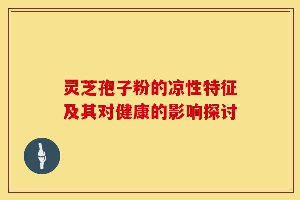 灵芝孢子粉的凉性特征及其对健康的影响探讨