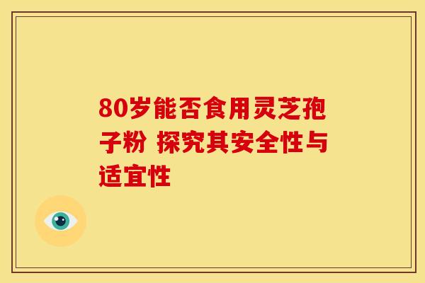 80岁能否食用灵芝孢子粉 探究其安全性与适宜性