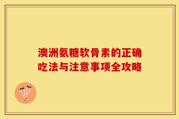 澳洲氨糖软骨素的正确吃法与注意事项全攻略