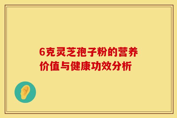 6克灵芝孢子粉的营养价值与健康功效分析