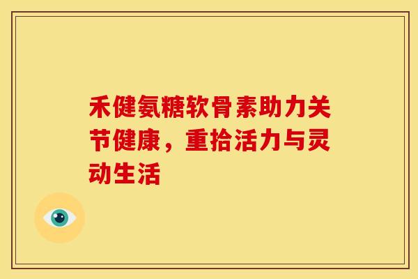 禾健氨糖软骨素助力关节健康，重拾活力与灵动生活
