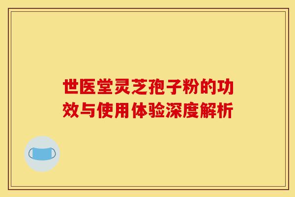 世医堂灵芝孢子粉的功效与使用体验深度解析