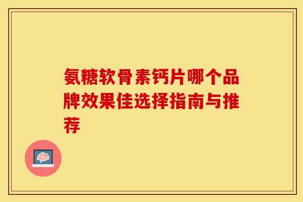 氨糖软骨素钙片哪个品牌效果佳选择指南与推荐 氨糖软骨素钙片哪个品牌效果佳选择指南与推荐