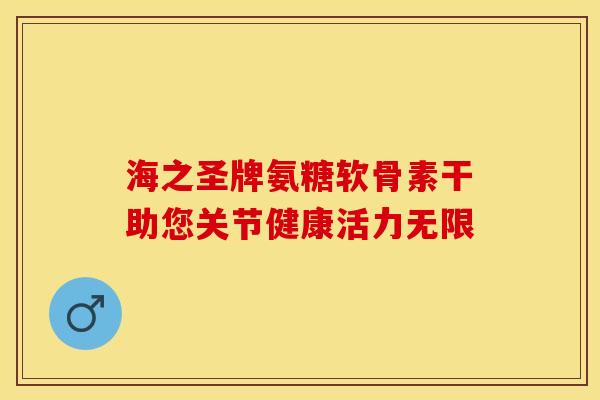 海之圣牌氨糖软骨素干助您关节健康活力无限