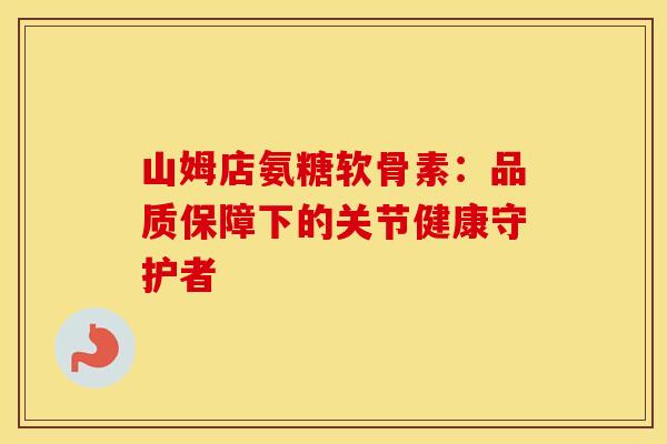 山姆店氨糖软骨素：品质保障下的关节健康守护者