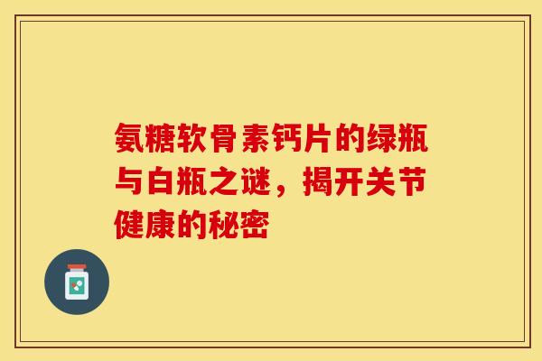 氨糖软骨素钙片的绿瓶与白瓶之谜，揭开关节健康的秘密