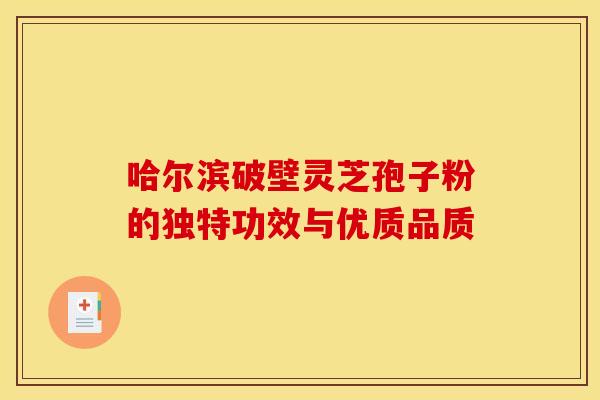 哈尔滨破壁灵芝孢子粉的独特功效与优质品质