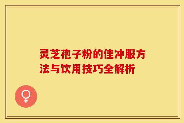 灵芝孢子粉的佳冲服方法与饮用技巧全解析