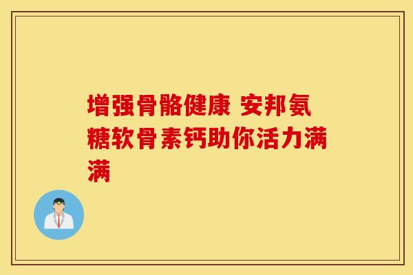 增强骨骼健康 安邦氨糖软骨素钙助你活力满满