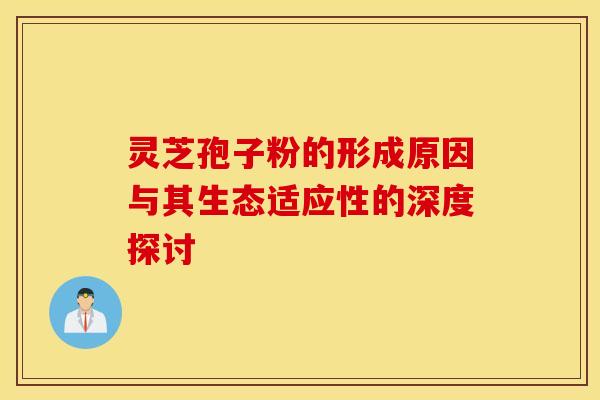 灵芝孢子粉的形成原因与其生态适应性的深度探讨