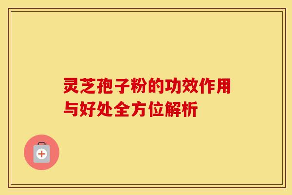 灵芝孢子粉的功效作用与好处全方位解析