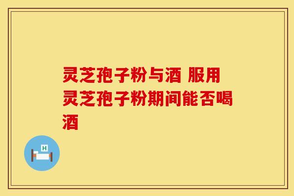 灵芝孢子粉与酒 服用灵芝孢子粉期间能否喝酒