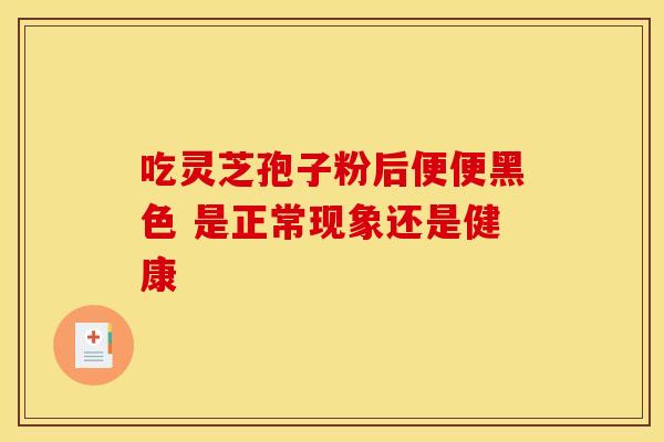 吃灵芝孢子粉后便便黑色 是正常现象还是健康