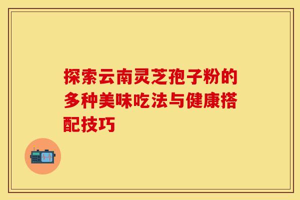 探索云南灵芝孢子粉的多种美味吃法与健康搭配技巧