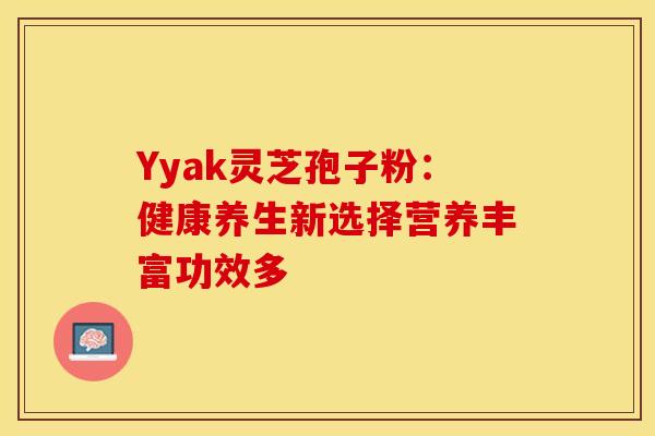 Yyak灵芝孢子粉：健康养生新选择营养丰富功效多