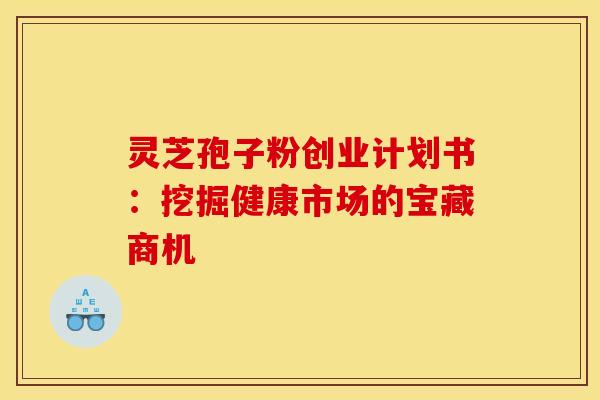 灵芝孢子粉创业计划书：挖掘健康市场的宝藏商机