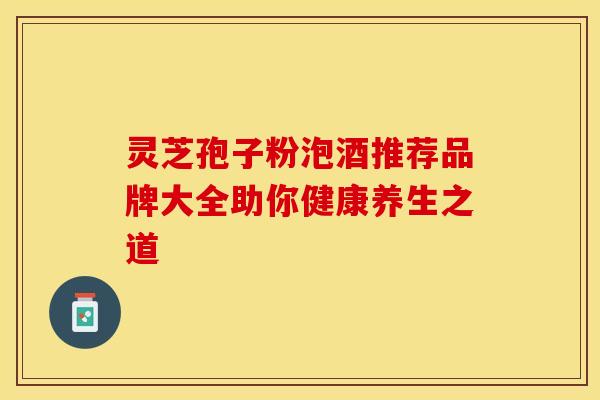 灵芝孢子粉泡酒推荐品牌大全助你健康养生之道