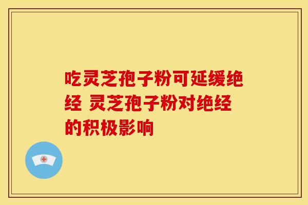 吃灵芝孢子粉可延缓绝经 灵芝孢子粉对绝经的积极影响
