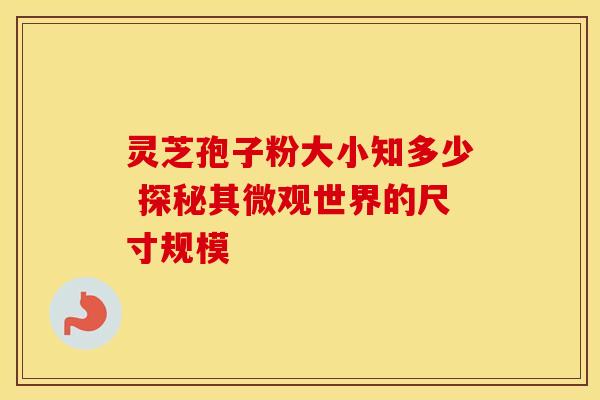 灵芝孢子粉大小知多少 探秘其微观世界的尺寸规模