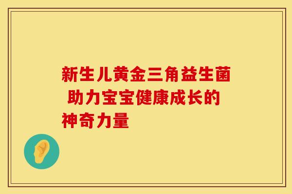 新生儿黄金三角益生菌 助力宝宝健康成长的神奇力量