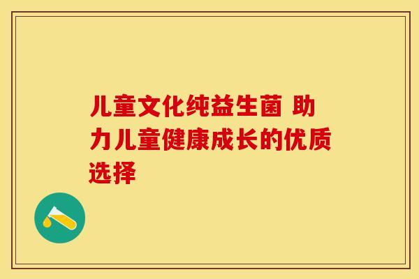 儿童文化纯益生菌 助力儿童健康成长的优质选择 儿童文化纯益生菌 助力儿童健康成长的优质选择
