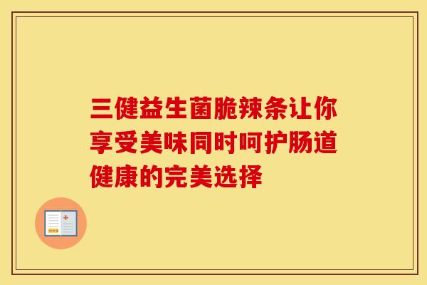 三健益生菌脆辣条让你享受美味同时呵护肠道健康的完美选择