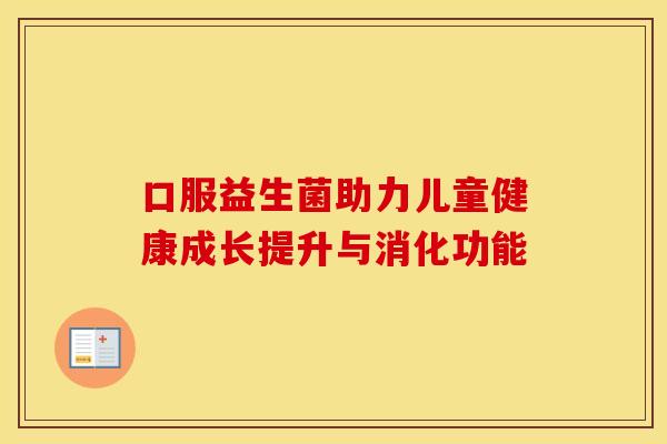 口服益生菌助力儿童健康成长提升与消化功能