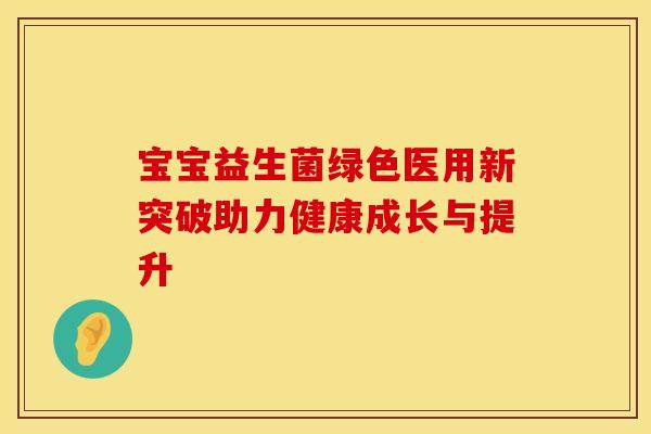 宝宝益生菌绿色医用新突破助力健康成长与提升 宝宝益生菌绿色医用新突破助力健康成长与提升